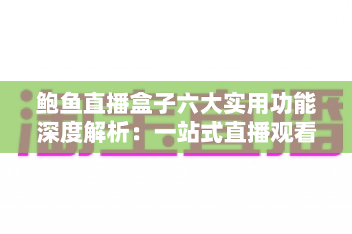 鲍鱼直播盒子六大实用功能深度解析：一站式直播观看体验的全新升级指南