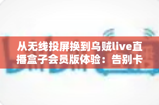 从无线投屏换到乌贼live直播盒子会员版体验：告别卡顿延迟，解锁客厅大屏直播新方式
