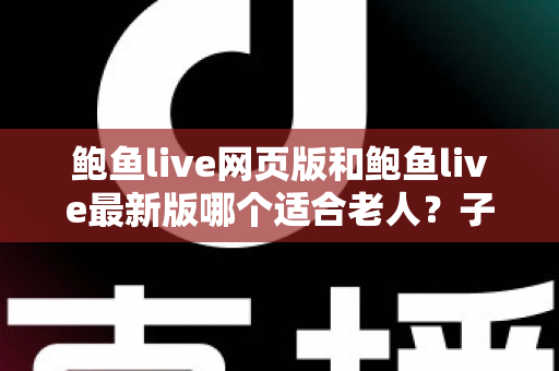 鲍鱼live网页版和鲍鱼live最新版哪个适合老人?子女必读的版本选择全攻略 鲍鱼live网页版和鲍鱼live最新版哪个适合老人?子女必读的版本选择全攻略