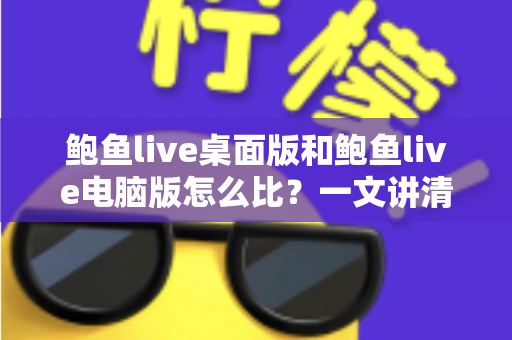 鲍鱼live桌面版和鲍鱼live电脑版怎么比?一文讲清两者差异与选择建议 鲍鱼live桌面版和鲍鱼live电脑版怎么比?一文讲清两者差异与选择建议