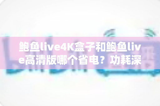 鲍鱼live4K盒子和鲍鱼live高清版哪个省电?功耗深度对比与实用省电优化指南 鲍鱼live4K盒子和鲍鱼live高清版哪个省电?功耗深度对比与实用省电优化指南