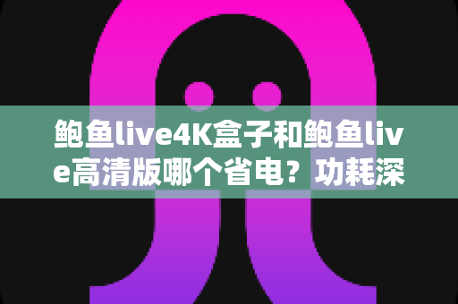鲍鱼live4K盒子和鲍鱼live高清版哪个省电?功耗深度对比与实用省电优化指南 鲍鱼live4K盒子和鲍鱼live高清版哪个省电?功耗深度对比与实用省电优化指南