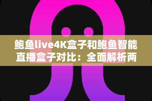 鲍鱼live4K盒子和鲍鱼智能直播盒子对比：全面解析两款电视盒子的差异，帮你选出最适合的家庭观影搭档