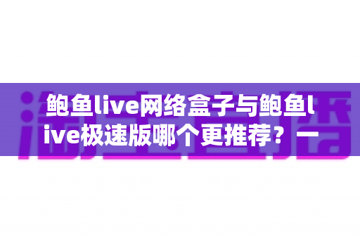 鲍鱼live网络盒子与鲍鱼live极速版哪个更推荐？一篇文章帮你选对版本
