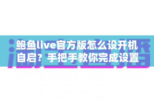 鲍鱼live官方版怎么设开机自启？手把手教你完成设置的全流程实用攻略
