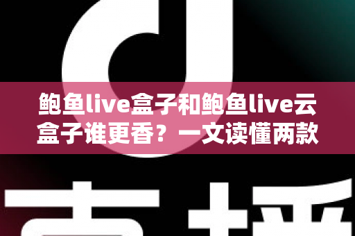 鲍鱼live盒子和鲍鱼live云盒子谁更香？一文读懂两款设备的真实差异与选购建议
