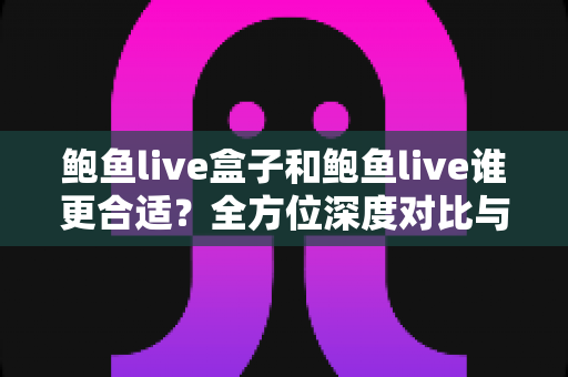 鲍鱼live盒子和鲍鱼live谁更合适?全方位深度对比与实用选择指南 鲍鱼live盒子和鲍鱼live谁更合适?全方位深度对比与实用选择指南