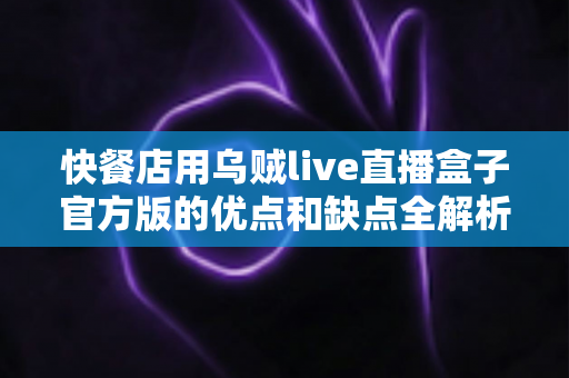 快餐店用乌贼live直播盒子官方版的优点和缺点全解析:餐饮商家必看的直播营销决策指南 快餐店用乌贼live直播盒子官方版的优点和缺点全解析:餐饮商家必看的直播营销决策指南