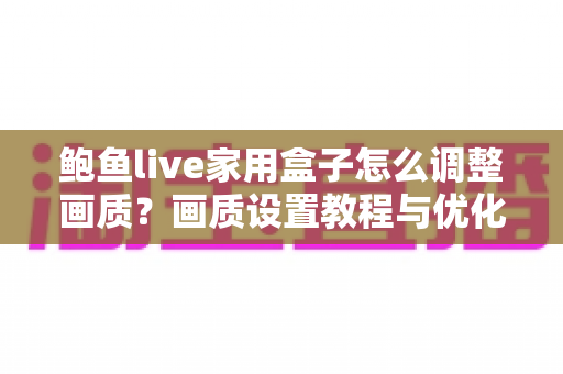 鲍鱼live家用盒子怎么调整画质?画质设置教程与优化技巧全解析 鲍鱼live家用盒子怎么调整画质?画质设置教程与优化技巧全解析
