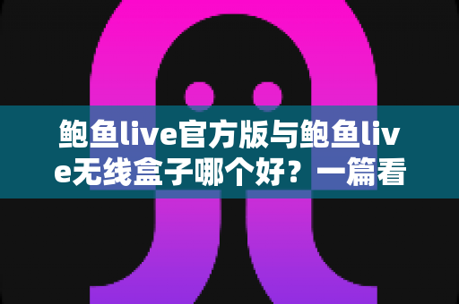 鲍鱼live官方版与鲍鱼live无线盒子哪个好?一篇看懂的选购对比指南 鲍鱼live官方版与鲍鱼live无线盒子哪个好?一篇看懂的选购对比指南