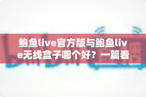 鲍鱼live官方版与鲍鱼live无线盒子哪个好?一篇看懂的选购对比指南 鲍鱼live官方版与鲍鱼live无线盒子哪个好?一篇看懂的选购对比指南