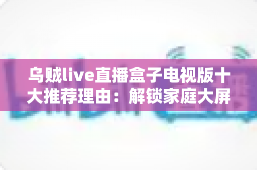 乌贼live直播盒子电视版十大推荐理由:解锁家庭大屏观影新体验的明智之选 乌贼live直播盒子电视版十大推荐理由:解锁家庭大屏观影新体验的明智之选