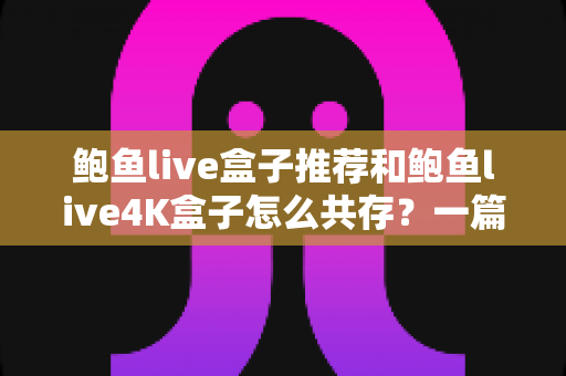 鲍鱼live盒子推荐和鲍鱼live4K盒子怎么共存？一篇讲透选购思路与双版本安装的实用指南