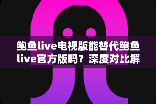 鲍鱼live电视版能替代鲍鱼live官方版吗?深度对比解析与实用选择指南 鲍鱼live电视版能替代鲍鱼live官方版吗?深度对比解析与实用选择指南