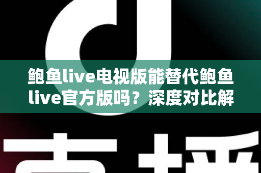 鲍鱼live电视版能替代鲍鱼live官方版吗?深度对比解析与实用选择指南 鲍鱼live电视版能替代鲍鱼live官方版吗?深度对比解析与实用选择指南