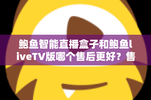 鲍鱼智能直播盒子和鲍鱼liveTV版哪个售后更好?售后全方位对比与选购避坑指南 鲍鱼智能直播盒子和鲍鱼liveTV版哪个售后更好?售后全方位对比与选购避坑指南