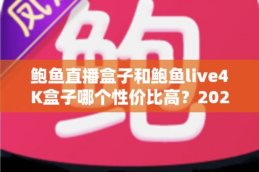 鲍鱼直播盒子和鲍鱼live4K盒子哪个性价比高？2025年深度对比与选购避坑指南