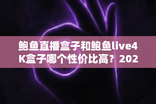 鲍鱼直播盒子和鲍鱼live4K盒子哪个性价比高？2025年深度对比与选购避坑指南