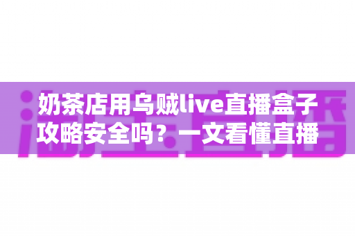 奶茶店用乌贼live直播盒子攻略安全吗？一文看懂直播盒子的风险与正确用法