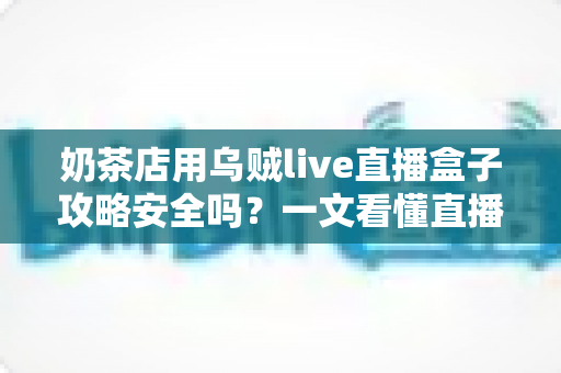 奶茶店用乌贼live直播盒子攻略安全吗？一文看懂直播盒子的风险与正确用法