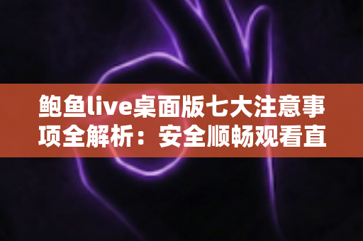 鲍鱼live桌面版七大注意事项全解析：安全顺畅观看直播的必备指南