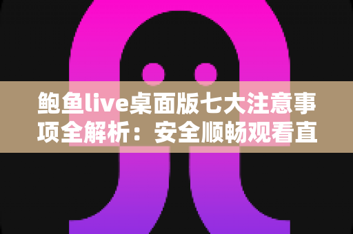 鲍鱼live桌面版七大注意事项全解析：安全顺畅观看直播的必备指南