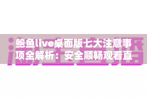 鲍鱼live桌面版七大注意事项全解析：安全顺畅观看直播的必备指南