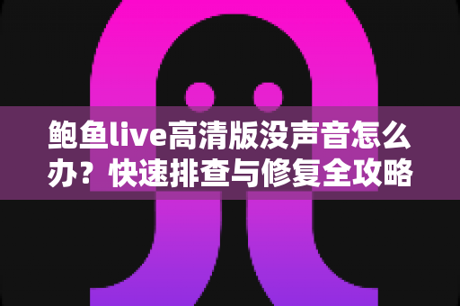 鲍鱼live高清版没声音怎么办?快速排查与修复全攻略 鲍鱼live高清版没声音怎么办?快速排查与修复全攻略