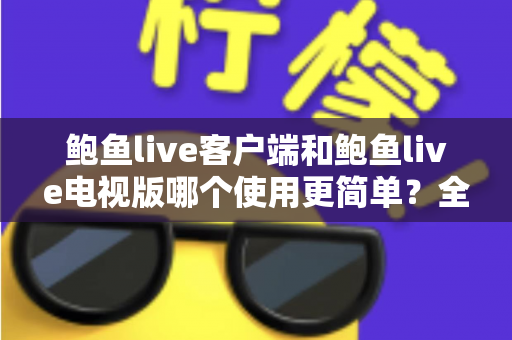 鲍鱼live客户端和鲍鱼live电视版哪个使用更简单?全面对比帮你选出最顺手的观看方式 鲍鱼live客户端和鲍鱼live电视版哪个使用更简单?全面对比帮你选出最顺手的观看方式