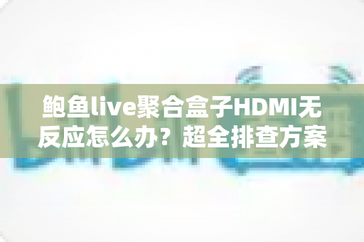 鲍鱼live聚合盒子HDMI无反应怎么办?超全排查方案与实用解决指南一键掌握 鲍鱼live聚合盒子HDMI无反应怎么办?超全排查方案与实用解决指南一键掌握