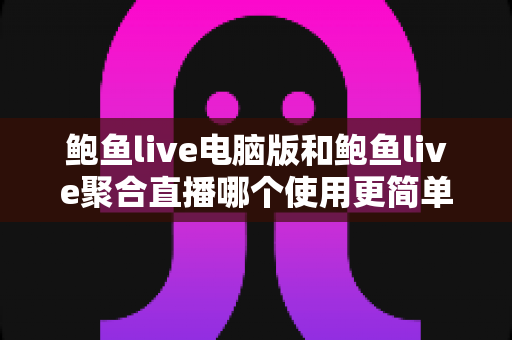 鲍鱼live电脑版和鲍鱼live聚合直播哪个使用更简单？双版本横评帮你找到最适合的看播方式