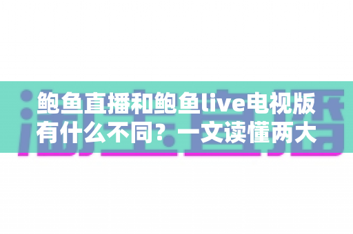 鲍鱼直播和鲍鱼live电视版有什么不同?一文读懂两大版本的差异与选择指南 鲍鱼直播和鲍鱼live电视版有什么不同?一文读懂两大版本的差异与选择指南