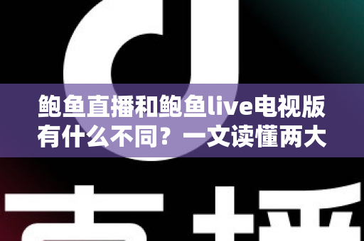 鲍鱼直播和鲍鱼live电视版有什么不同?一文读懂两大版本的差异与选择指南 鲍鱼直播和鲍鱼live电视版有什么不同?一文读懂两大版本的差异与选择指南