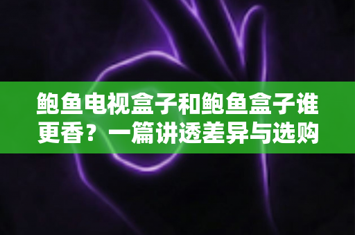 鲍鱼电视盒子和鲍鱼盒子谁更香?一篇讲透差异与选购的深度测评指南 鲍鱼电视盒子和鲍鱼盒子谁更香?一篇讲透差异与选购的深度测评指南