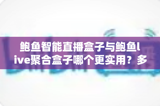 鲍鱼智能直播盒子与鲍鱼live聚合盒子哪个更实用？多维度深度对比帮你选出更适合的直播设备