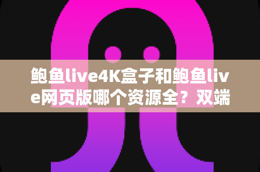 鲍鱼live4K盒子和鲍鱼live网页版哪个资源全?双端资源深度对比与选择指南 鲍鱼live4K盒子和鲍鱼live网页版哪个资源全?双端资源深度对比与选择指南