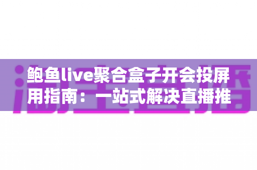 鲍鱼live聚合盒子开会投屏用指南:一站式解决直播推流与会议投屏难题 鲍鱼live聚合盒子开会投屏用指南:一站式解决直播推流与会议投屏难题