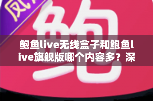 鲍鱼live无线盒子和鲍鱼live旗舰版哪个内容多?深度对比解析帮你选对版本 鲍鱼live无线盒子和鲍鱼live旗舰版哪个内容多?深度对比解析帮你选对版本