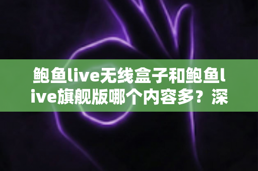 鲍鱼live无线盒子和鲍鱼live旗舰版哪个内容多?深度对比解析帮你选对版本 鲍鱼live无线盒子和鲍鱼live旗舰版哪个内容多?深度对比解析帮你选对版本