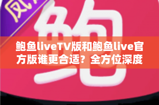 鲍鱼liveTV版和鲍鱼live官方版谁更合适?全方位深度对比评测,帮你一次选对不纠结 鲍鱼liveTV版和鲍鱼live官方版谁更合适?全方位深度对比评测,帮你一次选对不纠结