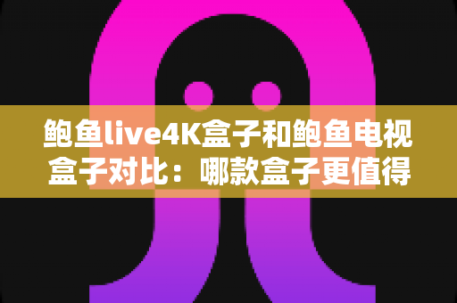 鲍鱼live4K盒子和鲍鱼电视盒子对比:哪款盒子更值得入手?看完这篇再决定不迟 鲍鱼live4K盒子和鲍鱼电视盒子对比:哪款盒子更值得入手?看完这篇再决定不迟