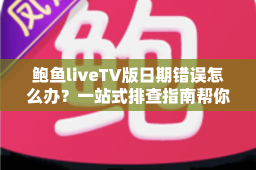 鲍鱼liveTV版日期错误怎么办?一站式排查指南帮你快速恢复正常观看 鲍鱼liveTV版日期错误怎么办?一站式排查指南帮你快速恢复正常观看