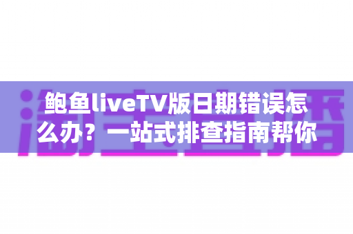 鲍鱼liveTV版日期错误怎么办?一站式排查指南帮你快速恢复正常观看 鲍鱼liveTV版日期错误怎么办?一站式排查指南帮你快速恢复正常观看