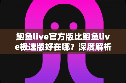 鲍鱼live官方版比鲍鱼live极速版好在哪？深度解析两个版本的差异与选择指南
