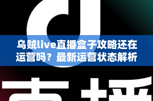 乌贼live直播盒子攻略还在运营吗？最新运营状态解析与安全观看指南