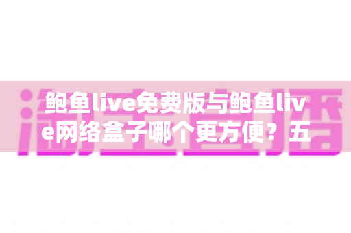 鲍鱼live免费版与鲍鱼live网络盒子哪个更方便?五大维度深度对比与实用选择指南 鲍鱼live免费版与鲍鱼live网络盒子哪个更方便?五大维度深度对比与实用选择指南