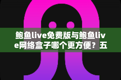 鲍鱼live免费版与鲍鱼live网络盒子哪个更方便？五大维度深度对比与实用选择指南
