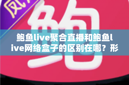 鲍鱼live聚合直播和鲍鱼live网络盒子的区别在哪？形态、成本、体验三大维度全面解析