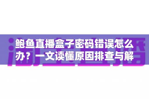 鲍鱼直播盒子密码错误怎么办?一文读懂原因排查与解决方法,快速恢复正常使用 鲍鱼直播盒子密码错误怎么办?一文读懂原因排查与解决方法,快速恢复正常使用