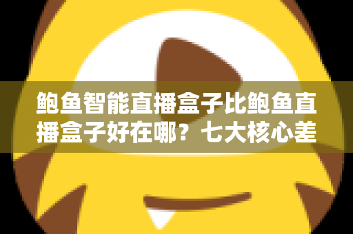 鲍鱼智能直播盒子比鲍鱼直播盒子好在哪?七大核心差异与选购指南深度解析 鲍鱼智能直播盒子比鲍鱼直播盒子好在哪?七大核心差异与选购指南深度解析
